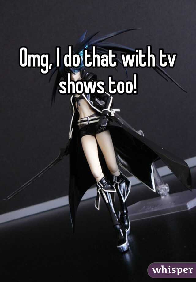 Omg, I do that with tv shows too!