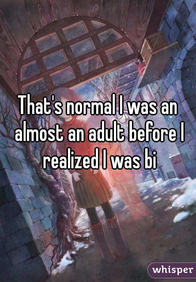 That's normal I was an almost an adult before I realized I was bi