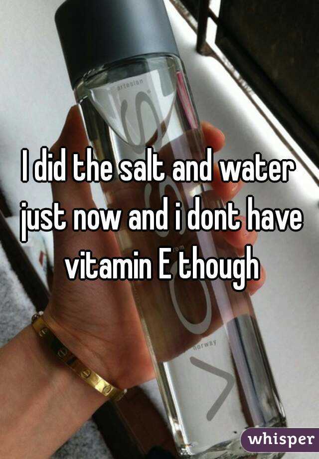 I did the salt and water just now and i dont have vitamin E though