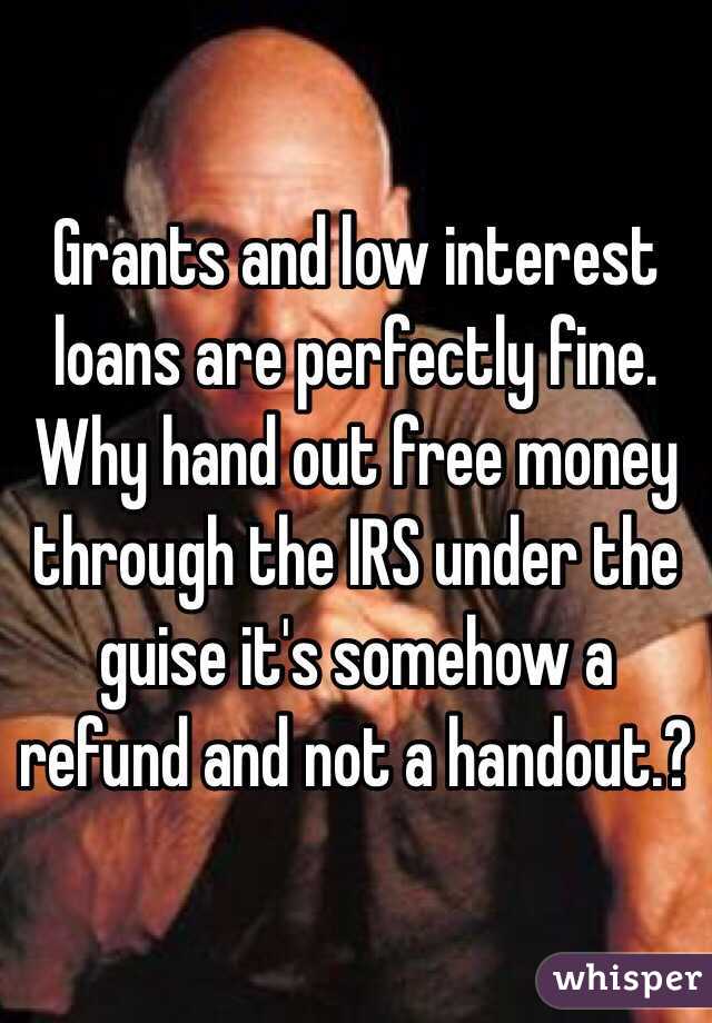 Grants and low interest loans are perfectly fine. Why hand out free money through the IRS under the guise it's somehow a refund and not a handout.?