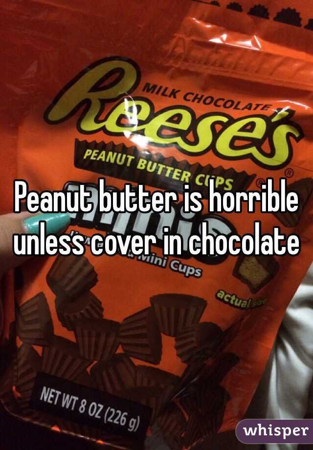 Peanut butter is horrible unless cover in chocolate