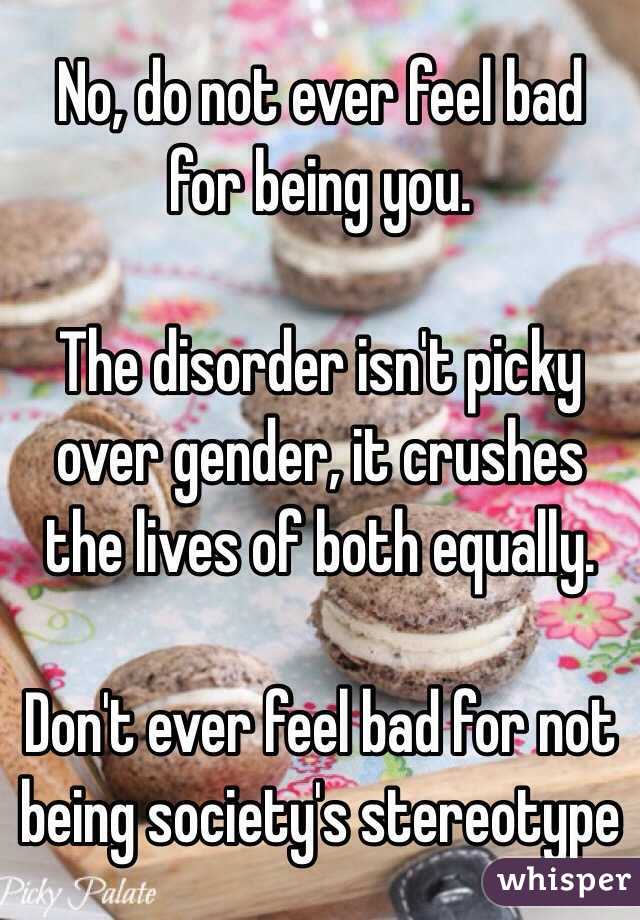 No, do not ever feel bad for being you.

The disorder isn't picky over gender, it crushes the lives of both equally.

Don't ever feel bad for not being society's stereotype