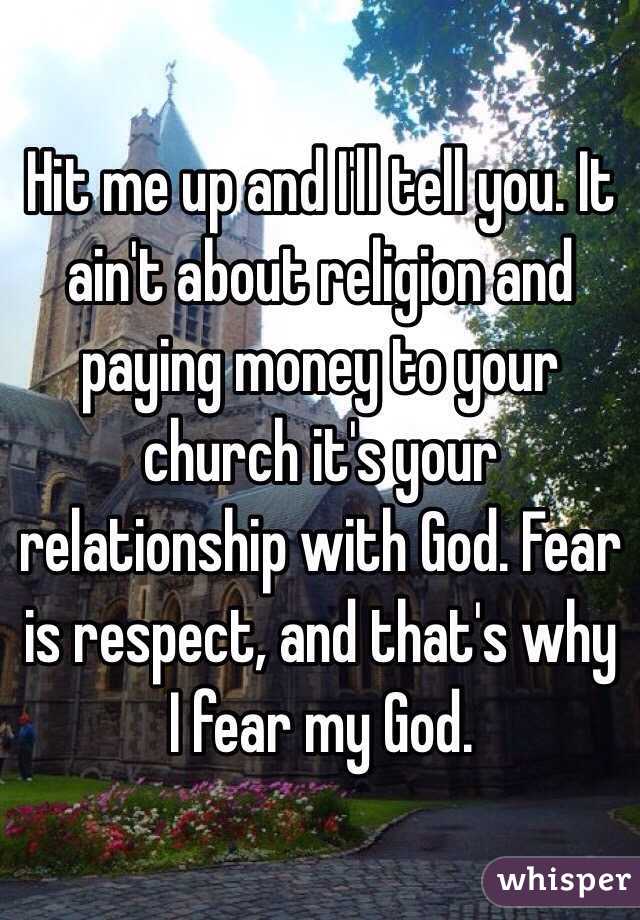 Hit me up and I'll tell you. It ain't about religion and paying money to your church it's your relationship with God. Fear is respect, and that's why I fear my God. 