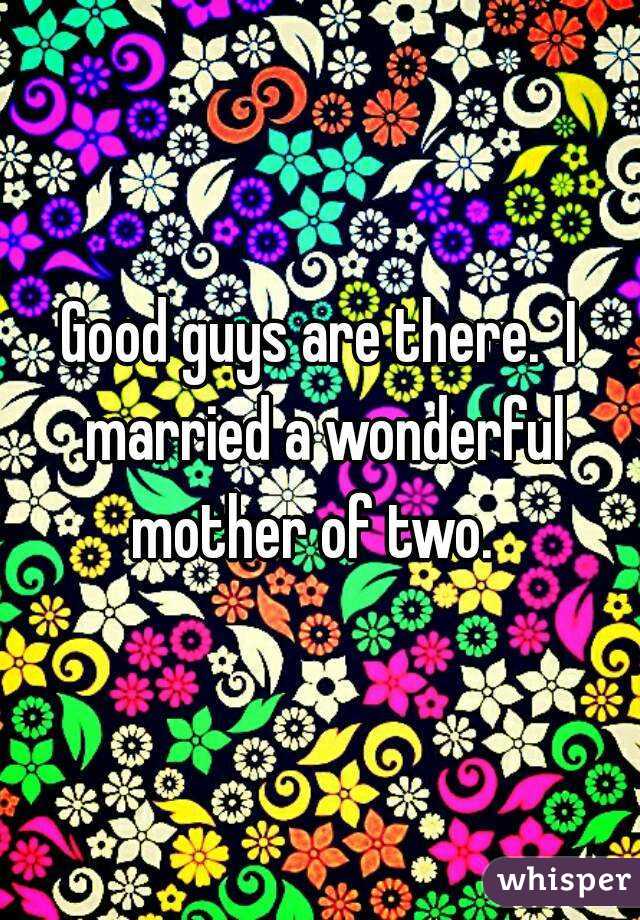 Good guys are there.  I married a wonderful mother of two.  