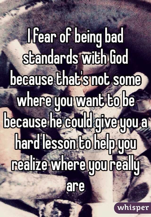I fear of being bad standards with God because that's not some where you want to be because he could give you a hard lesson to help you realize where you really are
