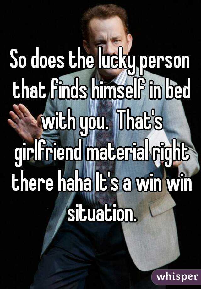 So does the lucky person that finds himself in bed with you.  That's girlfriend material right there haha It's a win win situation.