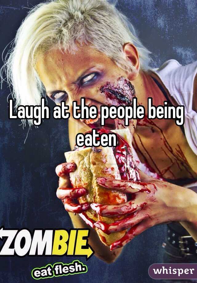 Laugh at the people being eaten