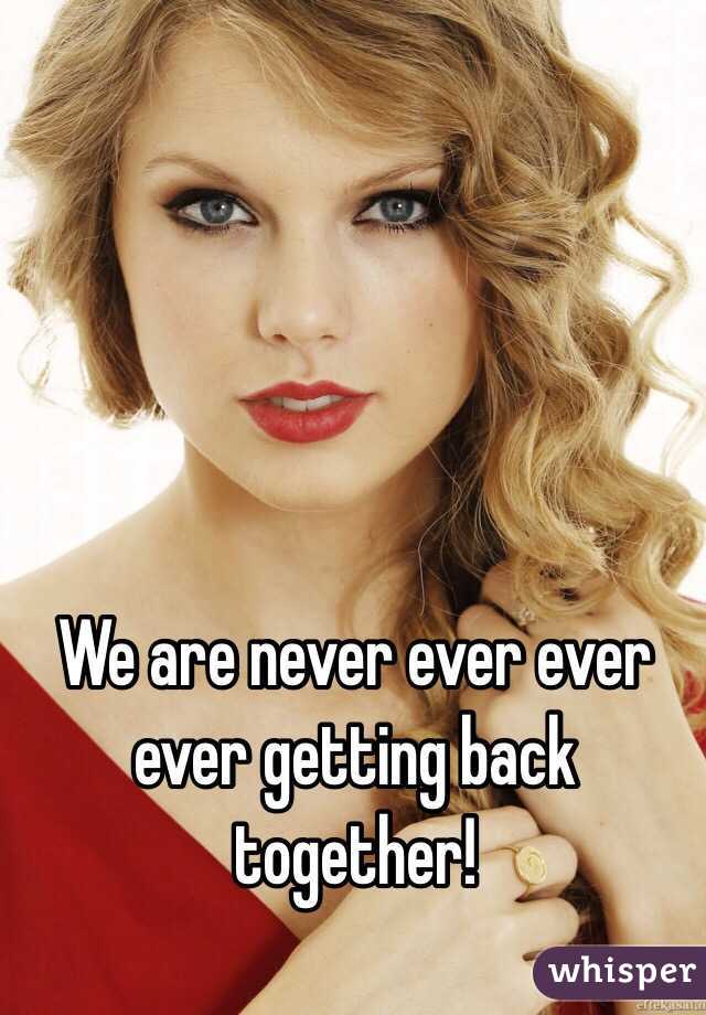 We are never ever ever ever getting back together!