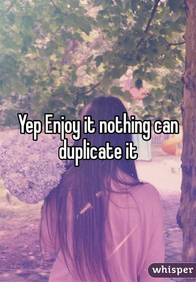 Yep Enjoy it nothing can duplicate it