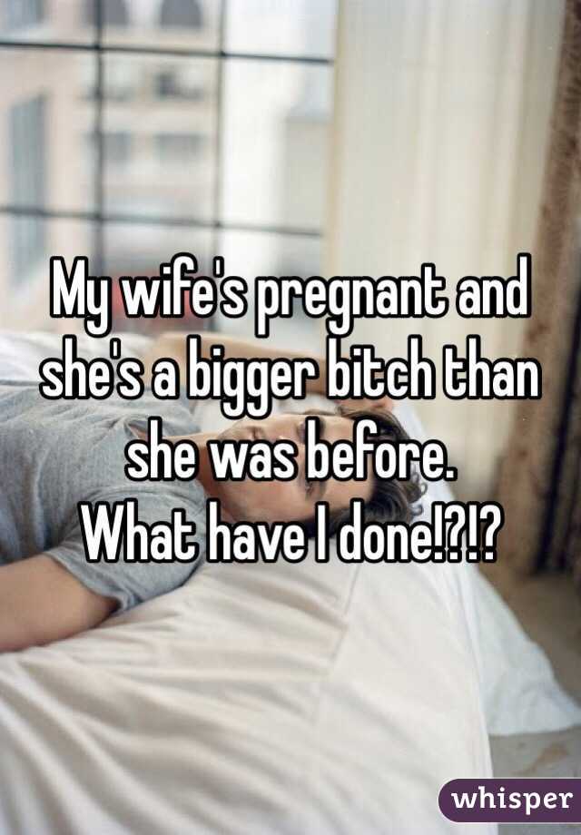 My wife's pregnant and she's a bigger bitch than she was before. 
What have I done!?!?