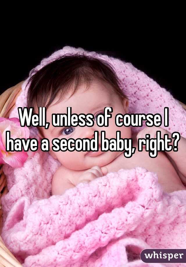 Well, unless of course I have a second baby, right?
