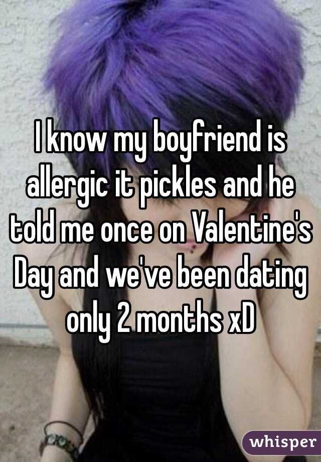 I know my boyfriend is allergic it pickles and he told me once on Valentine's Day and we've been dating only 2 months xD 