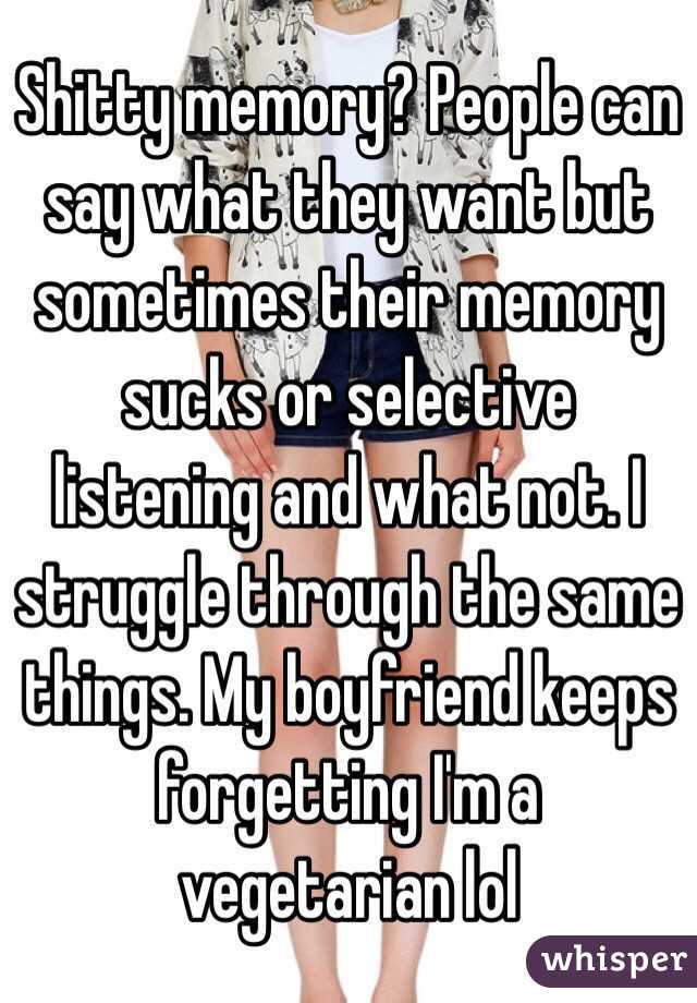 Shitty memory? People can say what they want but sometimes their memory sucks or selective listening and what not. I struggle through the same things. My boyfriend keeps forgetting I'm a vegetarian lol