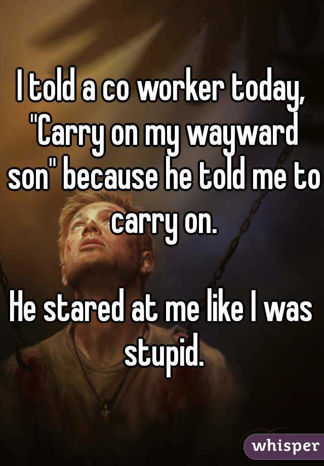 I told a co worker today, "Carry on my wayward son" because he told me to carry on.

He stared at me like I was stupid.