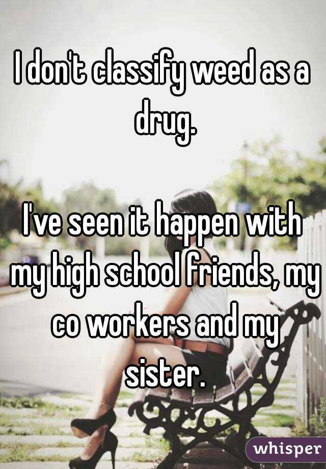 I don't classify weed as a drug.

I've seen it happen with my high school friends, my co workers and my sister.