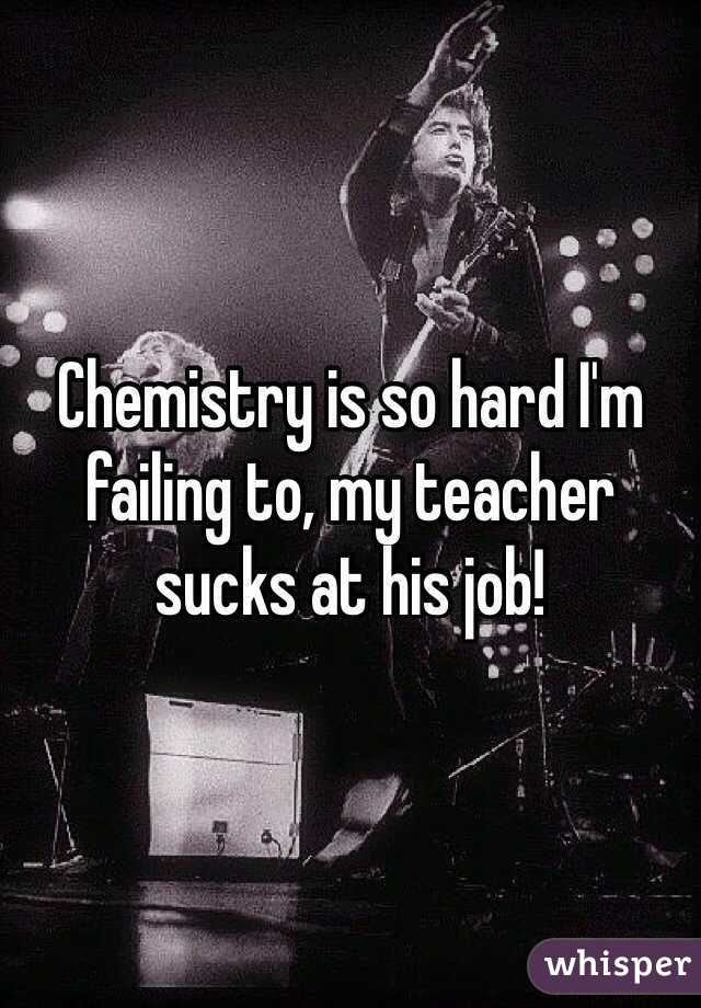 Chemistry is so hard I'm failing to, my teacher sucks at his job!