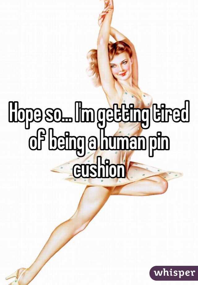 Hope so... I'm getting tired of being a human pin cushion 