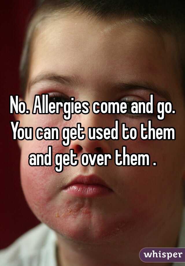 No. Allergies come and go. You can get used to them and get over them . 