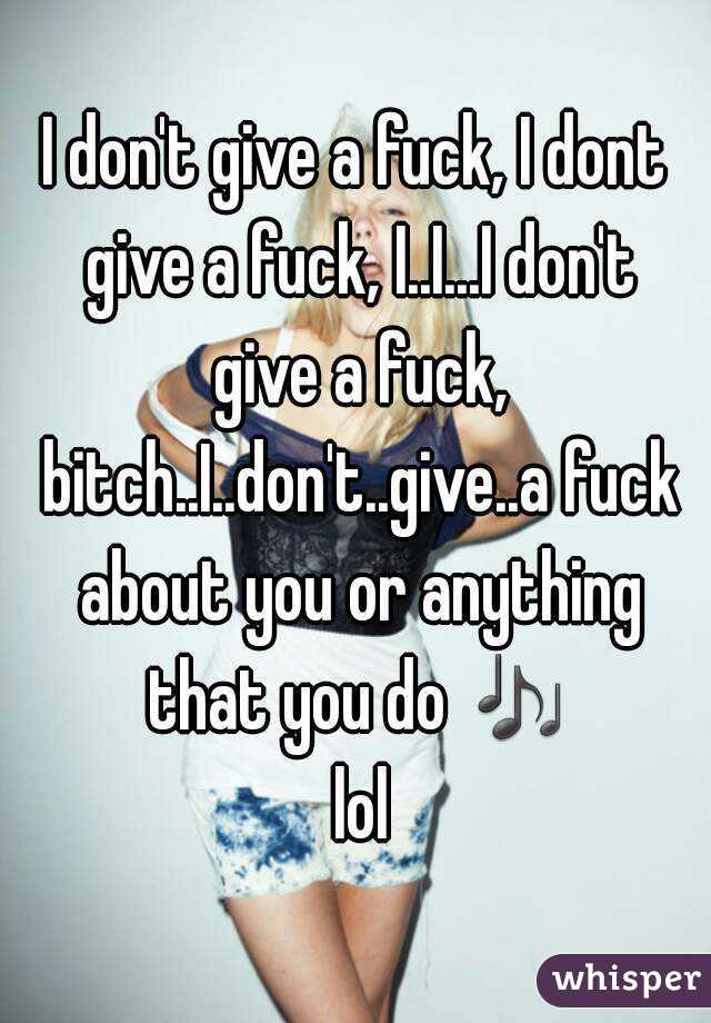 I don't give a fuck, I dont give a fuck, I..I...I don't give a fuck, bitch..I..don't..give..a fuck about you or anything that you do 🎶 lol