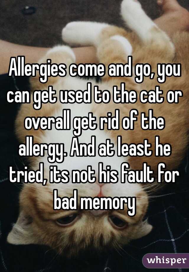 Allergies come and go, you can get used to the cat or overall get rid of the allergy. And at least he tried, its not his fault for bad memory 
