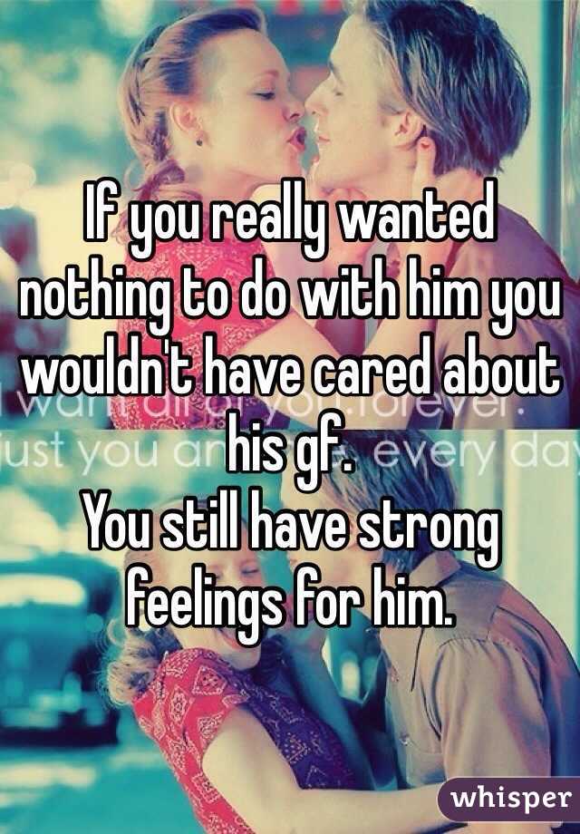 If you really wanted nothing to do with him you wouldn't have cared about his gf. 
You still have strong feelings for him. 