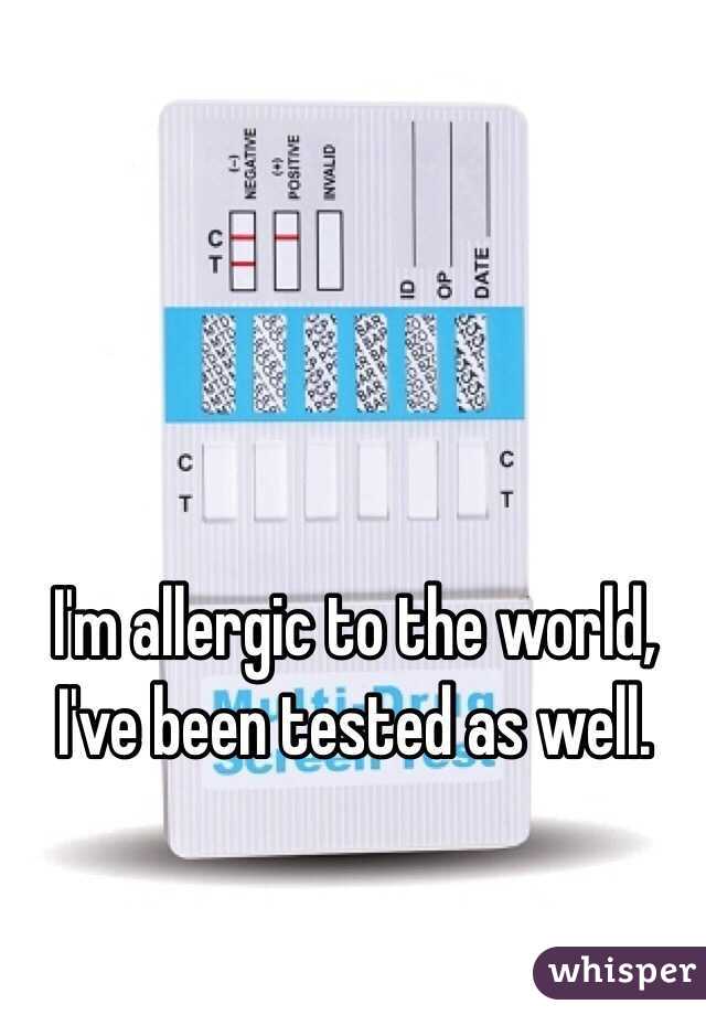 I'm allergic to the world, I've been tested as well.