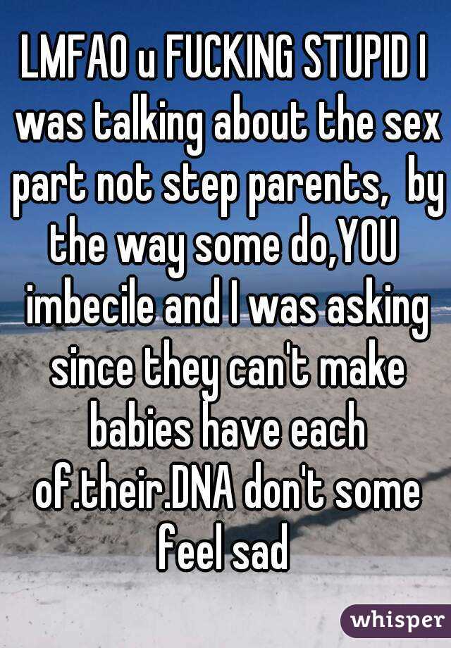 LMFAO u FUCKING STUPID I was talking about the sex part not step parents,  by the way some do,YOU  imbecile and I was asking since they can't make babies have each of.their.DNA don't some feel sad 