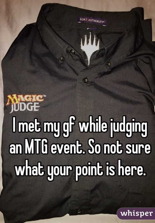 I met my gf while judging an MTG event. So not sure what your point is here.