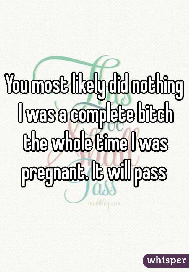 You most likely did nothing I was a complete bitch the whole time I was pregnant. It will pass 