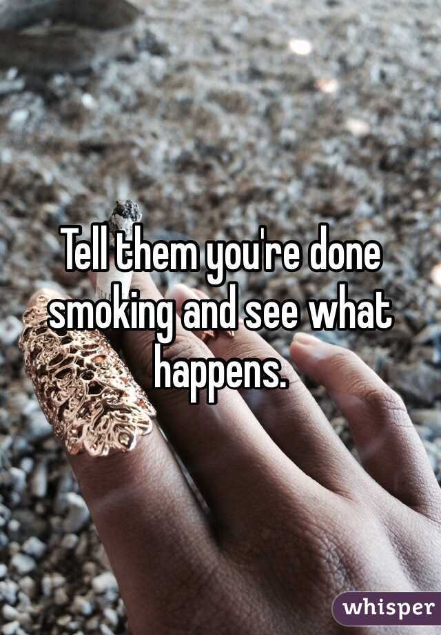 Tell them you're done smoking and see what happens. 