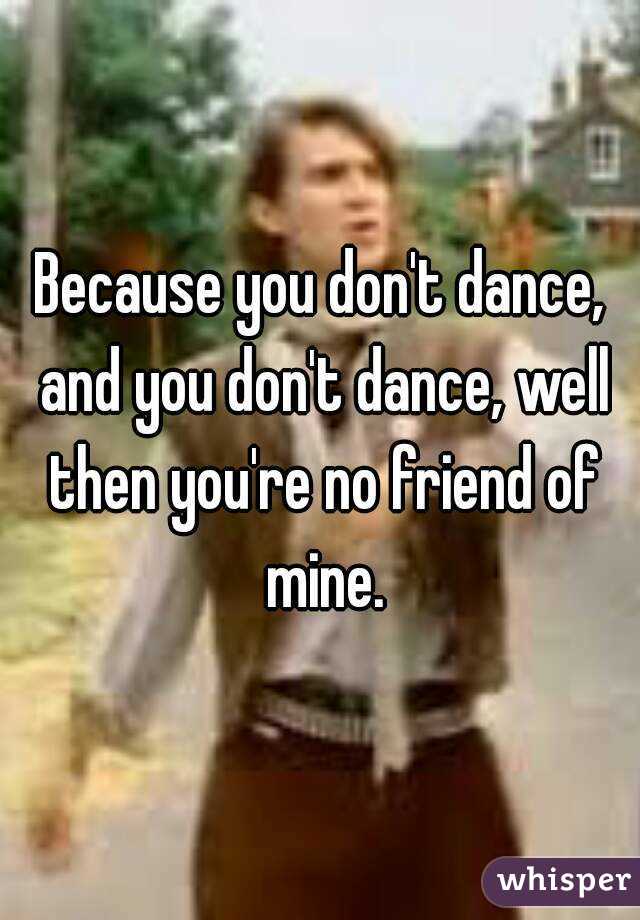 Because you don't dance, and you don't dance, well then you're no friend of mine.