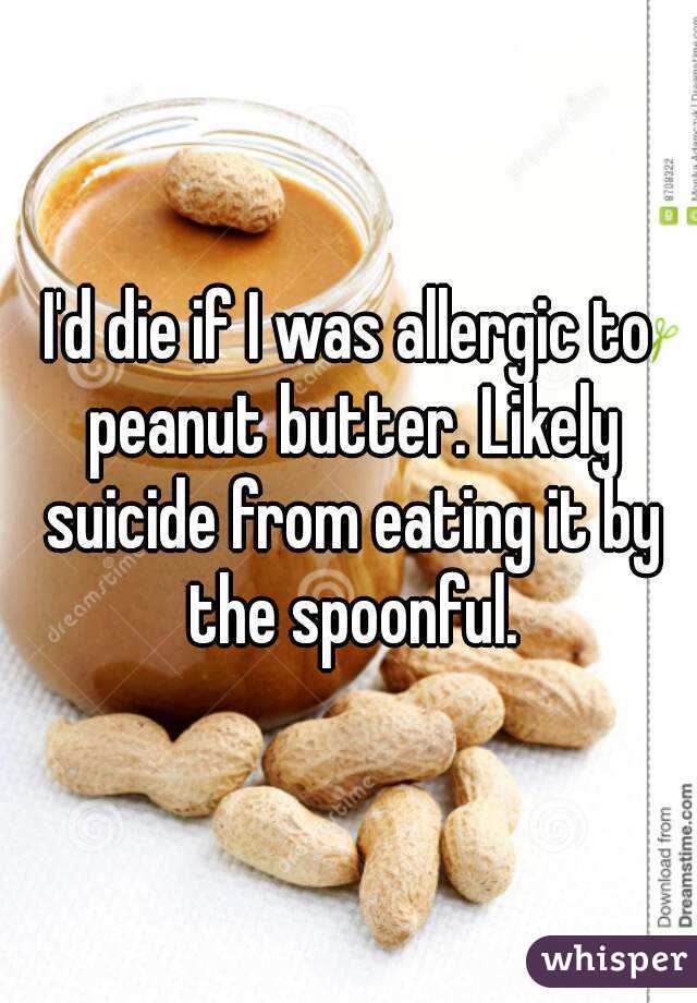 I'd die if I was allergic to peanut butter. Likely suicide from eating it by the spoonful.