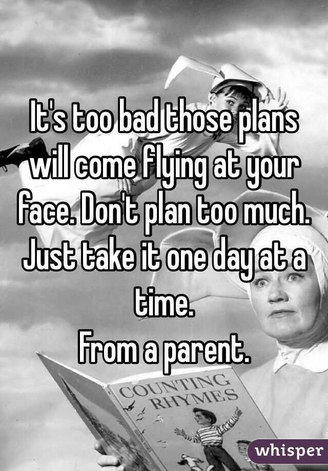 It's too bad those plans will come flying at your face. Don't plan too much. Just take it one day at a time. 
From a parent. 