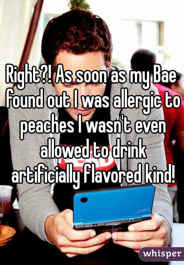 Right?! As soon as my Bae found out I was allergic to peaches I wasn't even allowed to drink artificially flavored kind!