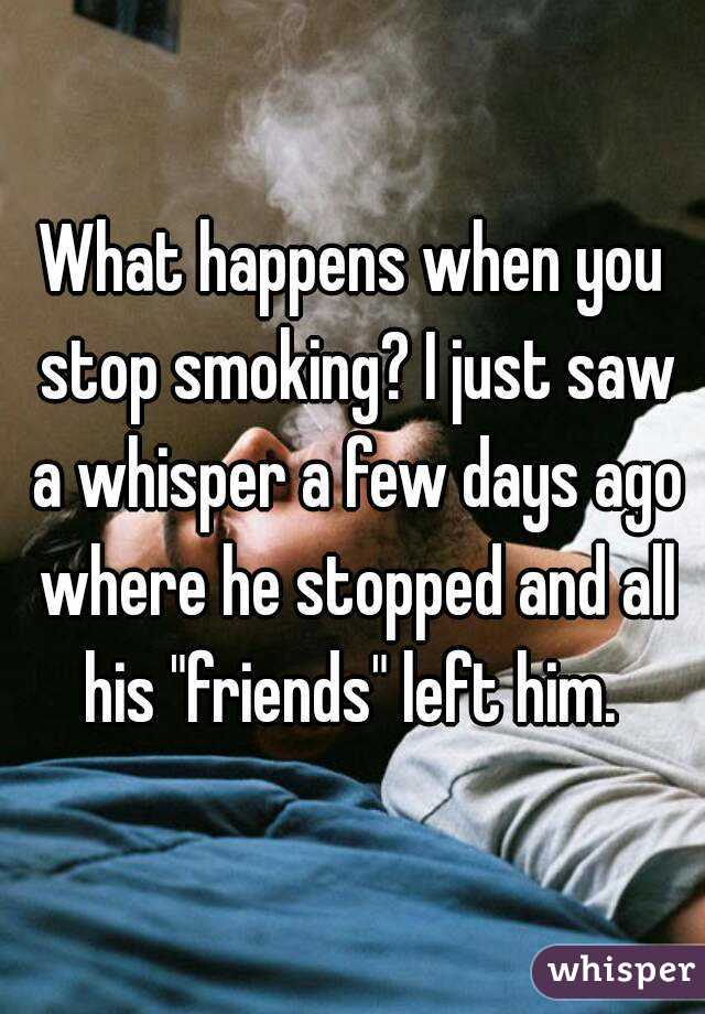 What happens when you stop smoking? I just saw a whisper a few days ago where he stopped and all his "friends" left him. 