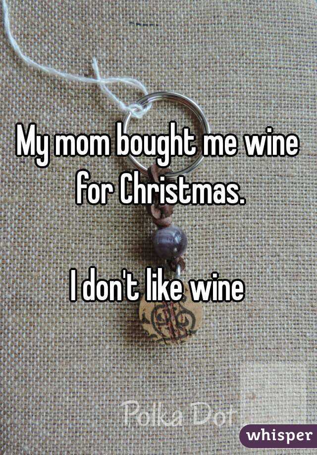 My mom bought me wine for Christmas.

I don't like wine

