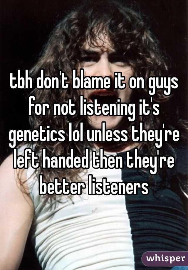 tbh don't blame it on guys for not listening it's genetics lol unless they're left handed then they're better listeners 