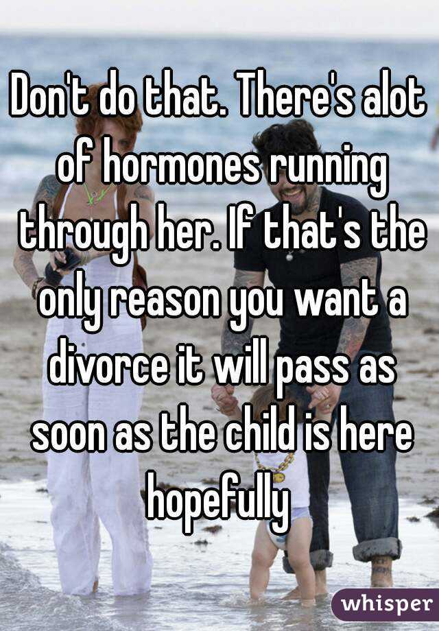 Don't do that. There's alot of hormones running through her. If that's the only reason you want a divorce it will pass as soon as the child is here hopefully 