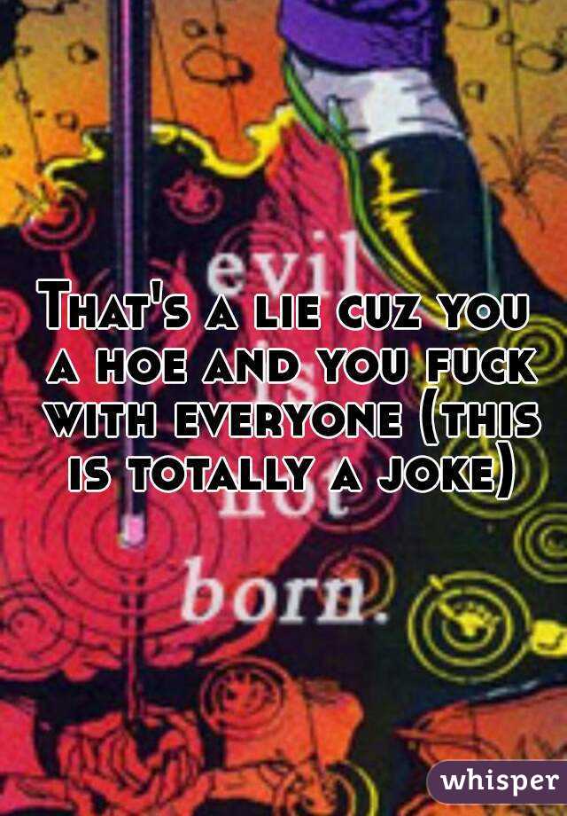 That's a lie cuz you a hoe and you fuck with everyone (this is totally a joke)