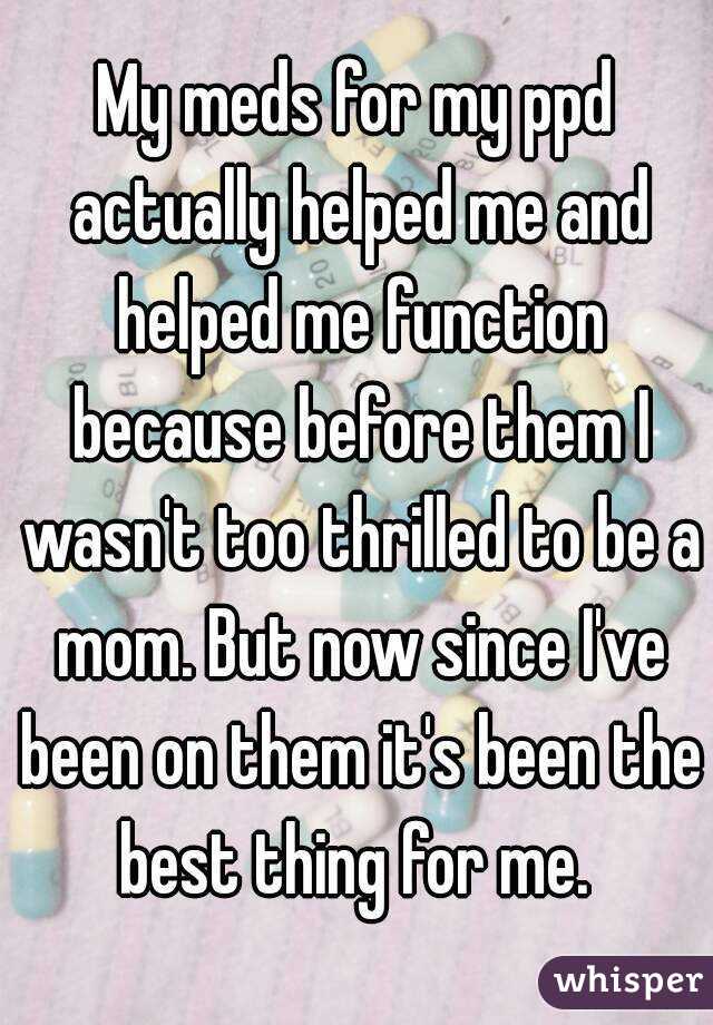 My meds for my ppd actually helped me and helped me function because before them I wasn't too thrilled to be a mom. But now since I've been on them it's been the best thing for me. 