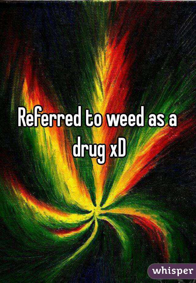Referred to weed as a drug xD
