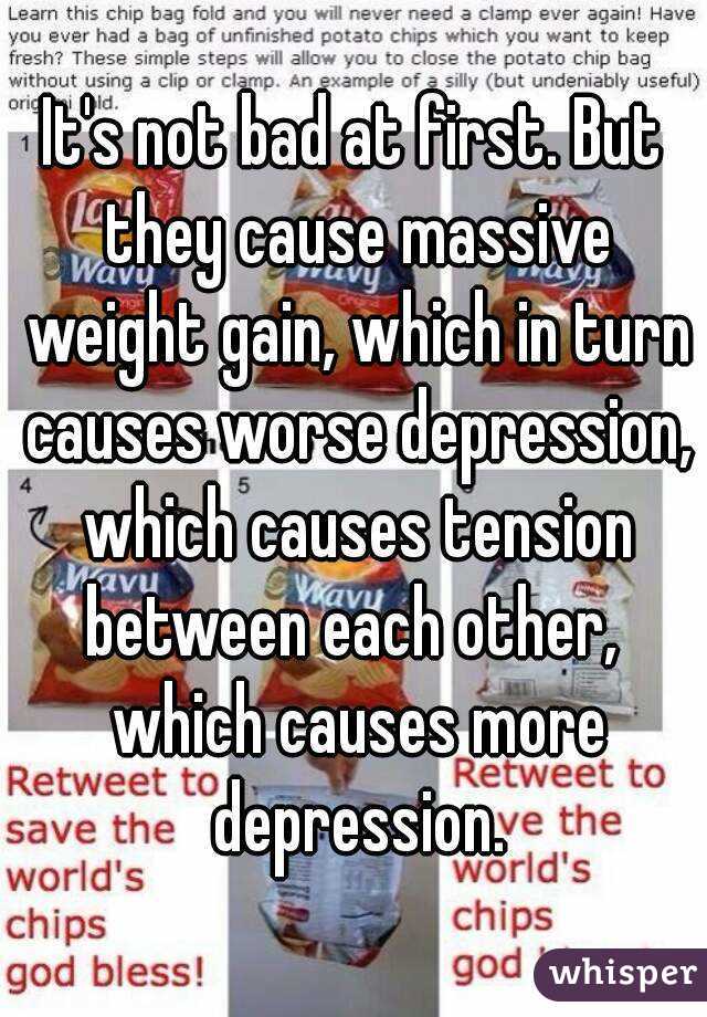 It's not bad at first. But they cause massive weight gain, which in turn causes worse depression, which causes tension between each other,  which causes more depression.