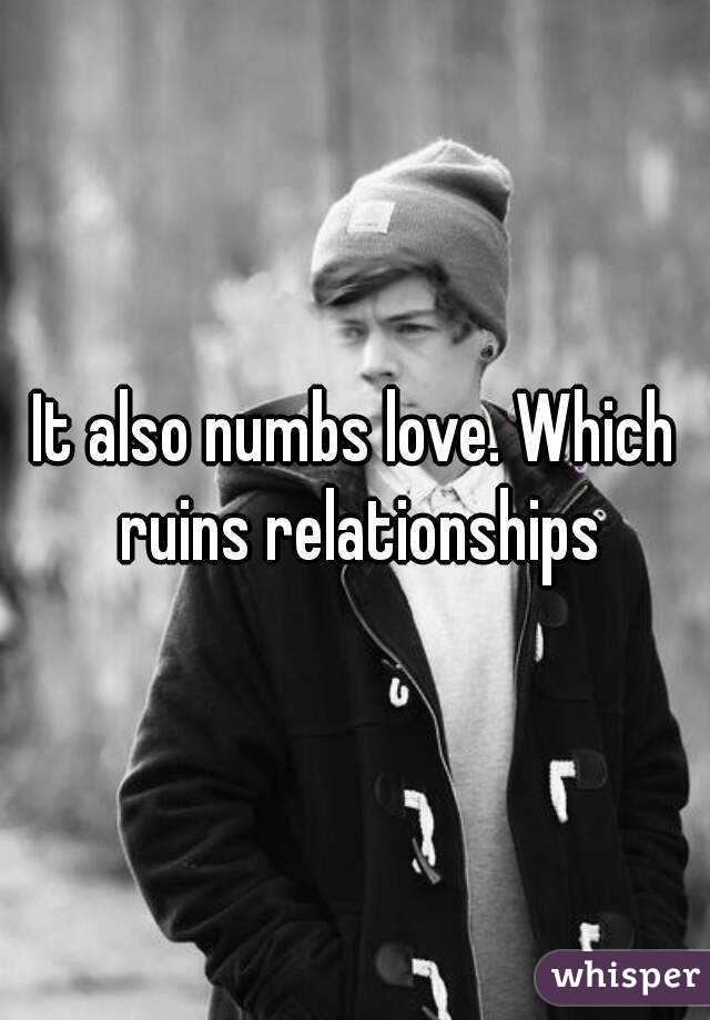 It also numbs love. Which ruins relationships