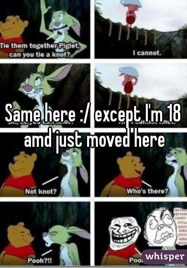 Same here :/ except I'm 18 amd just moved here