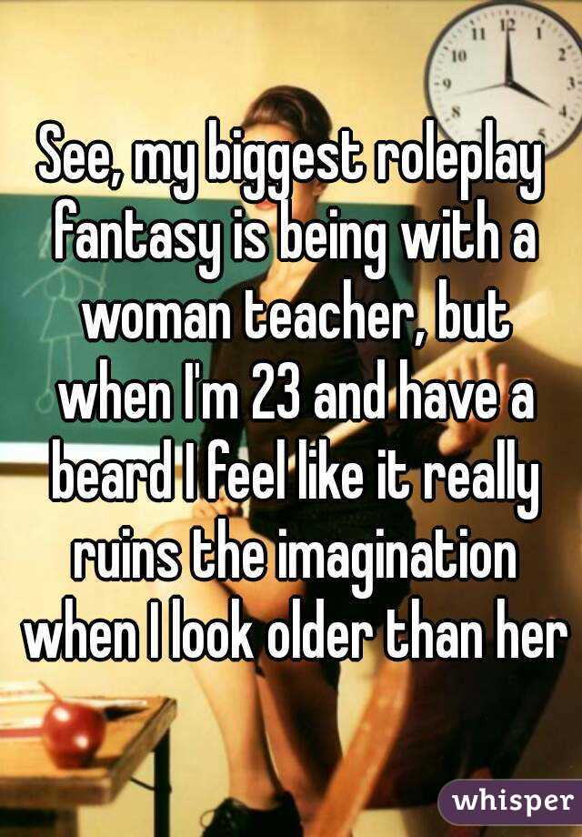 See, my biggest roleplay fantasy is being with a woman teacher, but when I'm 23 and have a beard I feel like it really ruins the imagination when I look older than her