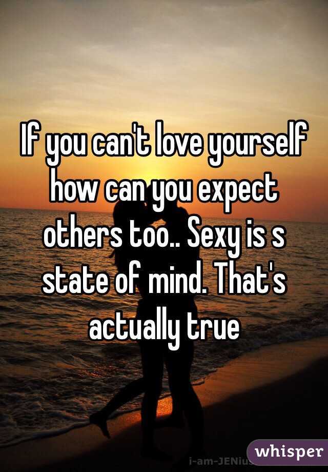 If you can't love yourself how can you expect others too.. Sexy is s state of mind. That's actually true 