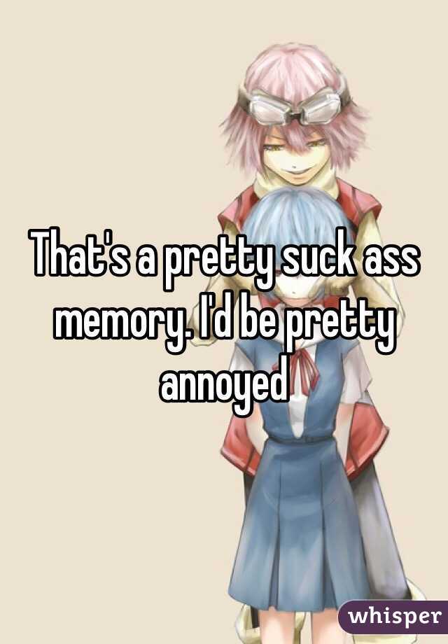 That's a pretty suck ass memory. I'd be pretty annoyed