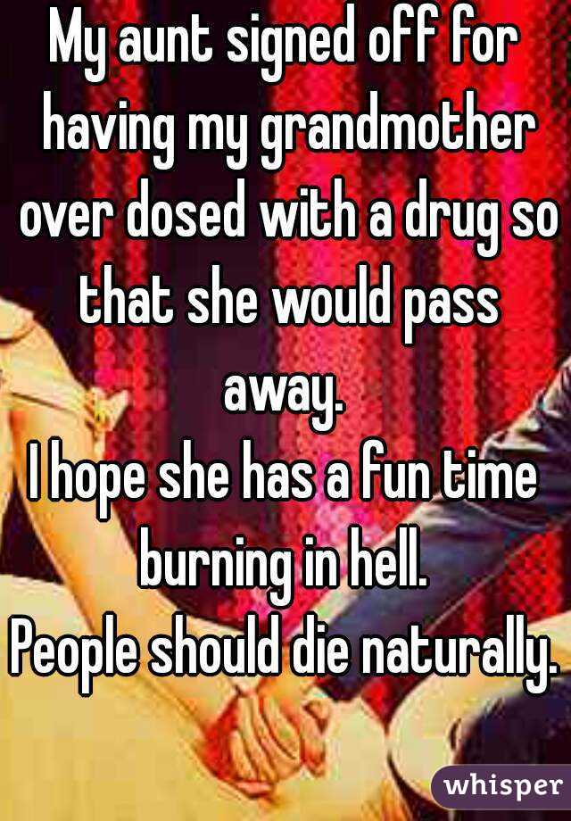 My aunt signed off for having my grandmother over dosed with a drug so that she would pass away. 
I hope she has a fun time burning in hell. 
People should die naturally. 