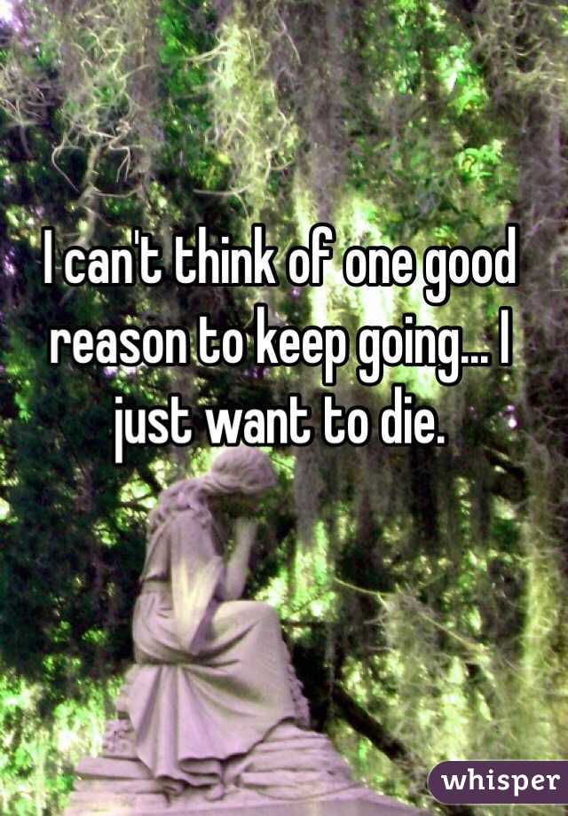 I can't think of one good reason to keep going... I just want to die. 