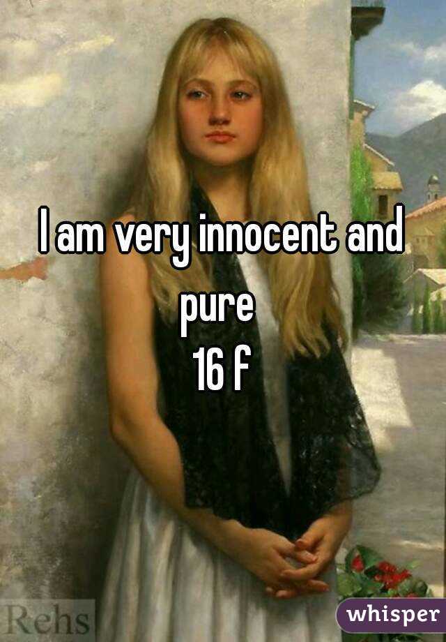 I am very innocent and pure  
16 f